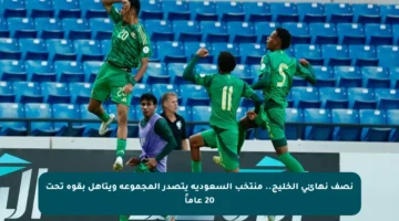 نصف نهائي الخليج.. منتخب السعودية يتصدر المجموعة ويتأهل بقوة تحت 20 عاماً